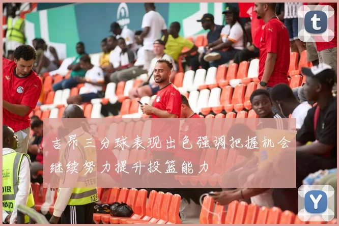 吉昂三分球表现出色强调把握机会继续努力提升投篮能力