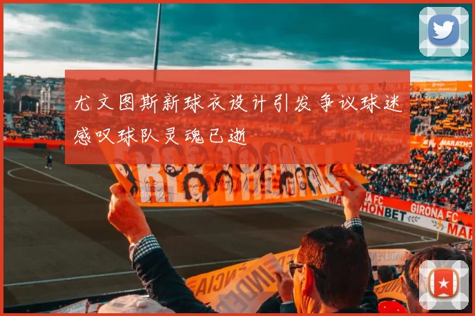 尤文图斯新球衣设计引发争议球迷感叹球队灵魂已逝